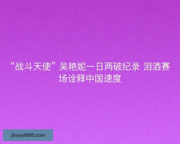 “战斗天使” 吴艳妮一日两破纪录 泪洒赛场诠释中国速度