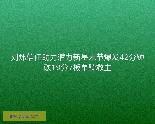 刘炜信任助力潜力新星末节爆发42分钟砍19分7板单骑救主
