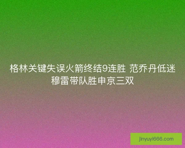 格林关键失误火箭终结9连胜 范乔丹低迷穆雷带队胜申京三双