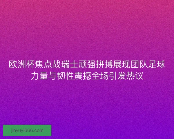 欧洲杯焦点战瑞士顽强拼搏展现团队足球力量与韧性震撼全场引发热议 欧洲杯焦点战瑞士顽强拼搏展现团队足球力量与韧性震撼全场引发热议