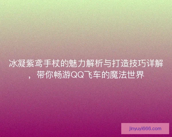 冰凝紫鸢手杖的魅力解析与打造技巧详解,带你畅游QQ飞车的魔法世界 冰凝紫鸢手杖的魅力解析与打造技巧详解,带你畅游QQ飞车的魔法世界