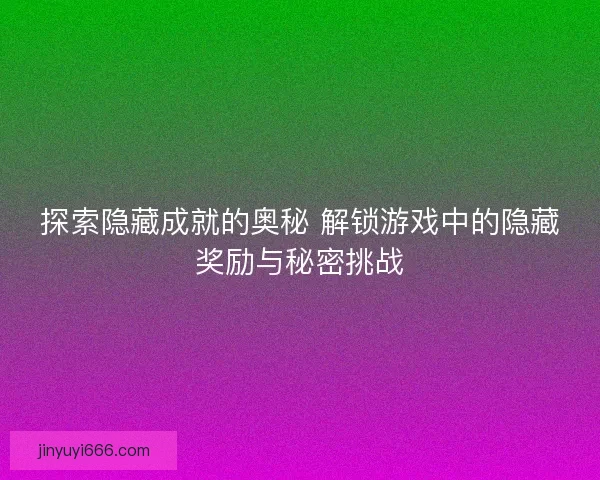 探索隐藏成就的奥秘 解锁游戏中的隐藏奖励与秘密挑战 探索隐藏成就的奥秘 解锁游戏中的隐藏奖励与秘密挑战