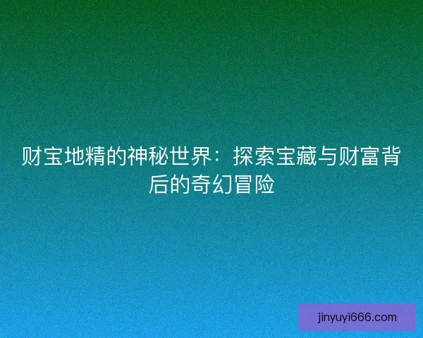 财宝地精的神秘世界：探索宝藏与财富背后的奇幻冒险