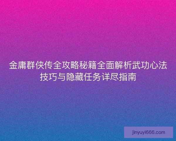 金庸群侠传全攻略秘籍全面解析武功心法技巧与隐藏任务详尽指南