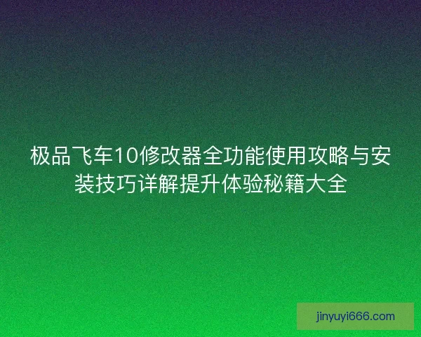 极品飞车10修改器全功能使用攻略与安装技巧详解提升体验秘籍大全
