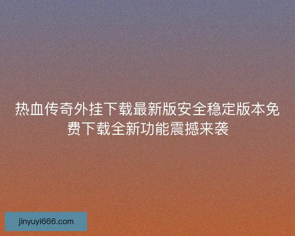 热血传奇外挂下载最新版安全稳定版本免费下载全新功能震撼来袭 热血传奇外挂下载最新版安全稳定版本免费下载全新功能震撼来袭