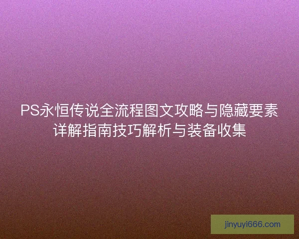 PS永恒传说全流程图文攻略与隐藏要素详解指南技巧解析与装备收集