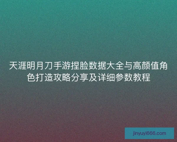 天涯明月刀手游捏脸数据大全与高颜值角色打造攻略分享及详细参数教程