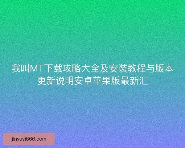 我叫MT下载攻略大全及安装教程与版本更新说明安卓苹果版最新汇 我叫MT下载攻略大全及安装教程与版本更新说明安卓苹果版最新汇