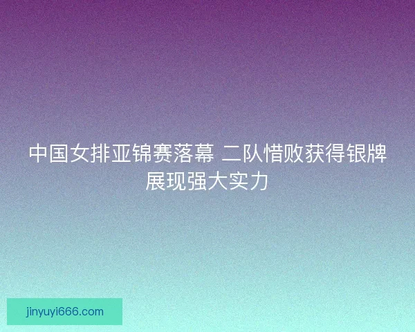中国女排亚锦赛落幕 二队惜败获得银牌展现强大实力 中国女排亚锦赛落幕 二队惜败获得银牌展现强大实力