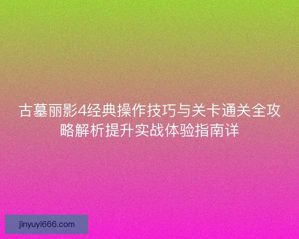 古墓丽影4经典操作技巧与关卡通关全攻略解析提升实战体验指南详 古墓丽影4经典操作技巧与关卡通关全攻略解析提升实战体验指南详