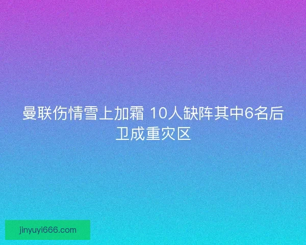 曼联伤情雪上加霜 10人缺阵其中6名后卫成重灾区