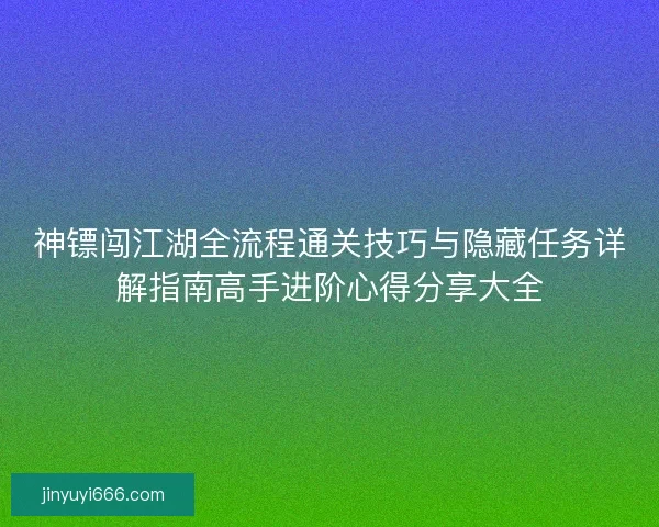 神镖闯江湖全流程通关技巧与隐藏任务详解指南高手进阶心得分享大全