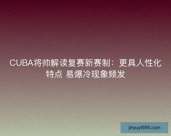 CUBA将帅解读复赛新赛制：更具人性化特点 易爆冷现象频发