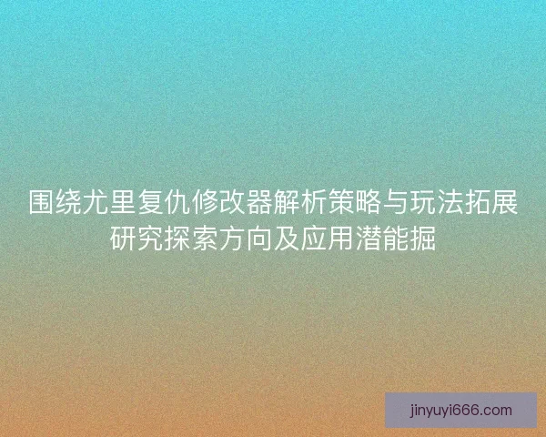 围绕尤里复仇修改器解析策略与玩法拓展研究探索方向及应用潜能掘