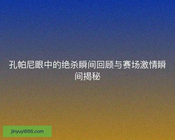 孔帕尼眼中的绝杀瞬间回顾与赛场激情瞬间揭秘