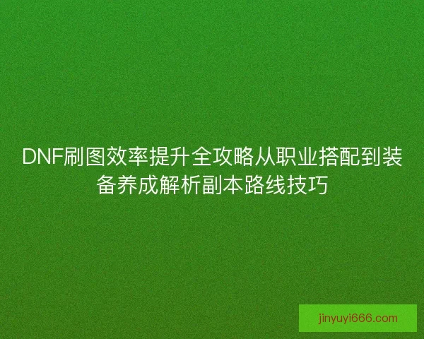 DNF刷图效率提升全攻略从职业搭配到装备养成解析副本路线技巧 DNF刷图效率提升全攻略从职业搭配到装备养成解析副本路线技巧