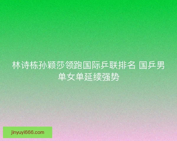 林诗栋孙颖莎领跑国际乒联排名 国乒男单女单延续强势