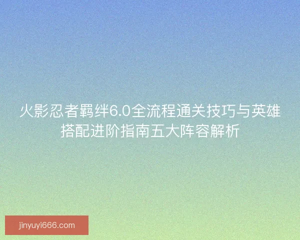 火影忍者羁绊6.0全流程通关技巧与英雄搭配进阶指南五大阵容解析