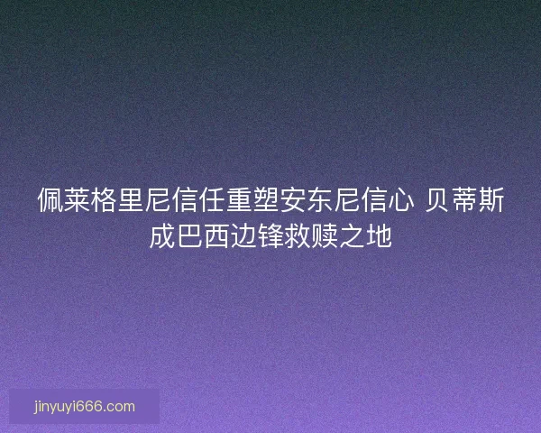 佩莱格里尼信任重塑安东尼信心 贝蒂斯成巴西边锋救赎之地
