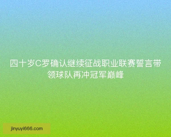 四十岁C罗确认继续征战职业联赛誓言带领球队再冲冠军巅峰 四十岁C罗确认继续征战职业联赛誓言带领球队再冲冠军巅峰
