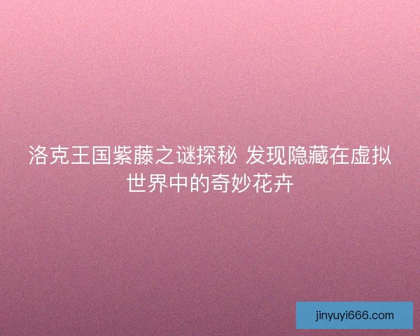 洛克王国紫藤之谜探秘 发现隐藏在虚拟世界中的奇妙花卉