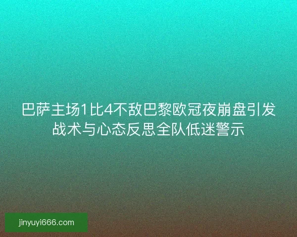 巴萨主场1比4不敌巴黎欧冠夜崩盘引发战术与心态反思全队低迷警示 巴萨主场1比4不敌巴黎欧冠夜崩盘引发战术与心态反思全队低迷警示