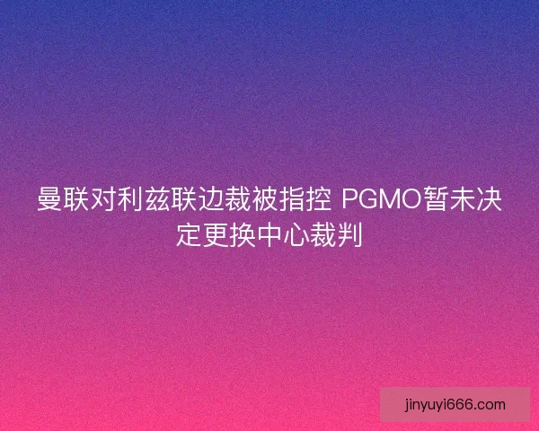 曼联对利兹联边裁被指控 PGMO暂未决定更换中心裁判 曼联对利兹联边裁被指控 PGMO暂未决定更换中心裁判