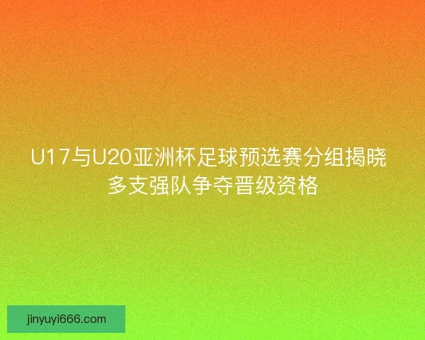 U17与U20亚洲杯足球预选赛分组揭晓 多支强队争夺晋级资格 U17与U20亚洲杯足球预选赛分组揭晓 多支强队争夺晋级资格
