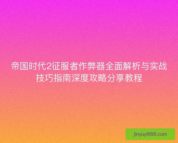 帝国时代2征服者作弊器全面解析与实战技巧指南深度攻略分享教程