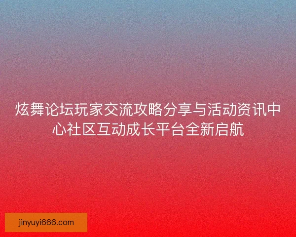炫舞论坛玩家交流攻略分享与活动资讯中心社区互动成长平台全新启航