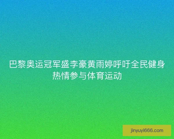 巴黎奥运冠军盛李豪黄雨婷呼吁全民健身热情参与体育运动 巴黎奥运冠军盛李豪黄雨婷呼吁全民健身热情参与体育运动