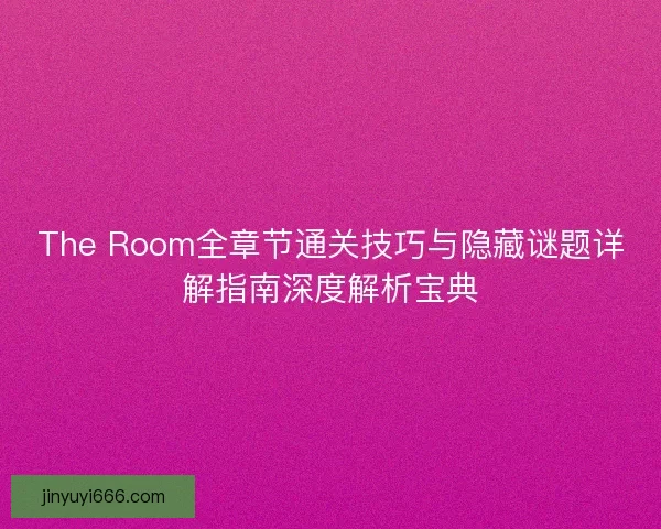The Room全章节通关技巧与隐藏谜题详解指南深度解析宝典 The Room全章节通关技巧与隐藏谜题详解指南深度解析宝典