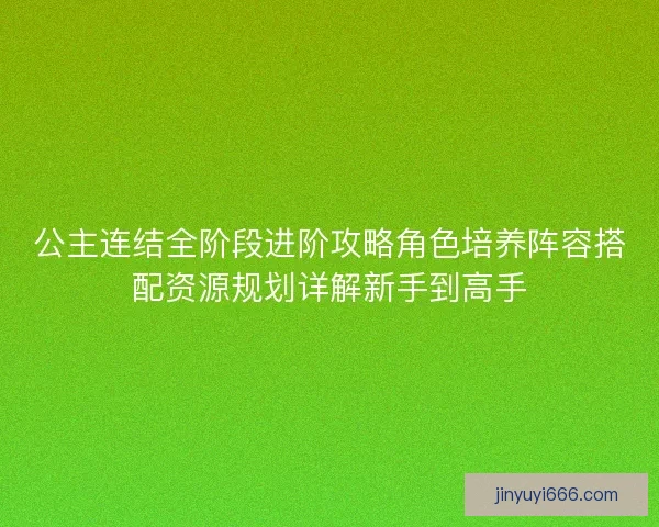 公主连结全阶段进阶攻略角色培养阵容搭配资源规划详解新手到高手 公主连结全阶段进阶攻略角色培养阵容搭配资源规划详解新手到高手
