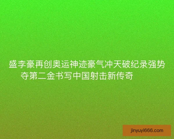 盛李豪再创奥运神迹豪气冲天破纪录强势夺第二金书写中国射击新传奇 🥇🎯 盛李豪再创奥运神迹豪气冲天破纪录强势夺第二金书写中国射击新传奇 🥇🎯