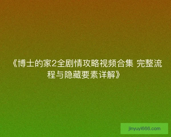 《博士的家2全剧情攻略视频合集 完整流程与隐藏要素详解》