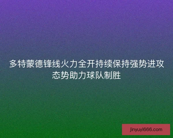 多特蒙德锋线火力全开持续保持强势进攻态势助力球队制胜 多特蒙德锋线火力全开持续保持强势进攻态势助力球队制胜