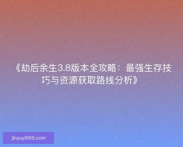 《劫后余生3.8版本全攻略:最强生存技巧与资源获取路线分析》 《劫后余生3.8版本全攻略:最强生存技巧与资源获取路线分析》