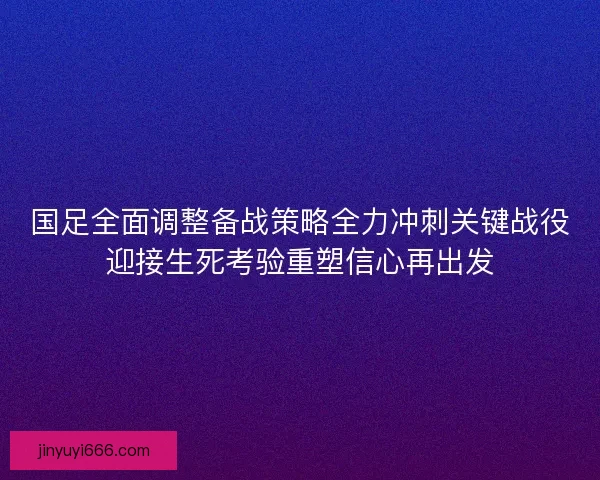 国足全面调整备战策略全力冲刺关键战役迎接生死考验重塑信心再出发 国足全面调整备战策略全力冲刺关键战役迎接生死考验重塑信心再出发