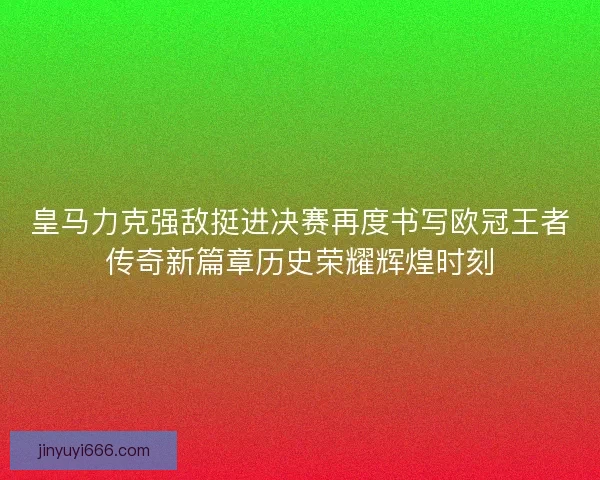 皇马力克强敌挺进决赛再度书写欧冠王者传奇新篇章历史荣耀辉煌时刻
